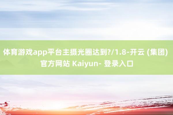 体育游戏app平台主摄光圈达到?/1.8-开云 (集团) 官方网站 Kaiyun- 登录入口