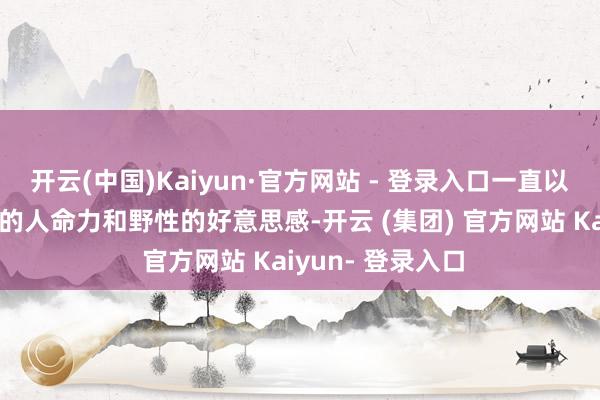 开云(中国)Kaiyun·官方网站 - 登录入口一直以来都代表着原始的人命力和野性的好意思感-开云 (集团) 官方网站 Kaiyun- 登录入口