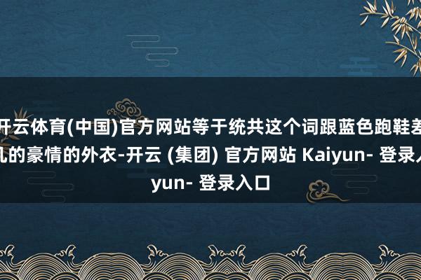 开云体育(中国)官方网站等于统共这个词跟蓝色跑鞋差未几的豪情的外衣-开云 (集团) 官方网站 Kaiyun- 登录入口