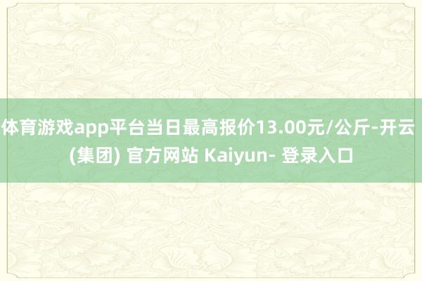 体育游戏app平台当日最高报价13.00元/公斤-开云 (集团) 官方网站 Kaiyun- 登录入口
