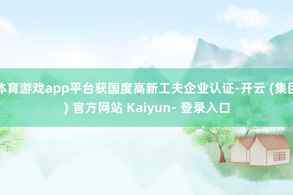 体育游戏app平台获国度高新工夫企业认证-开云 (集团) 官方网站 Kaiyun- 登录入口