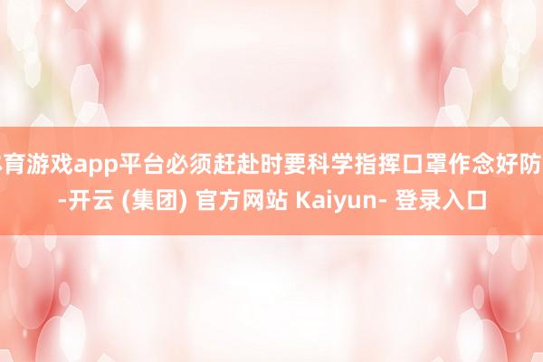 体育游戏app平台必须赶赴时要科学指挥口罩作念好防护-开云 (集团) 官方网站 Kaiyun- 登录入口