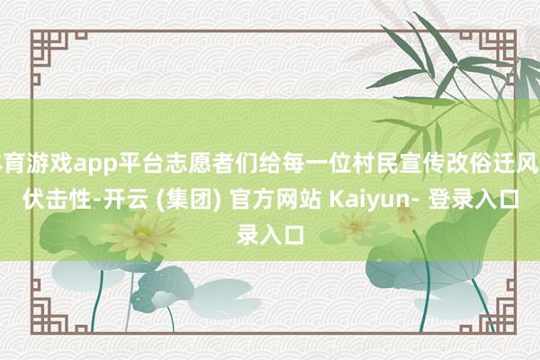 体育游戏app平台志愿者们给每一位村民宣传改俗迁风的伏击性-开云 (集团) 官方网站 Kaiyun- 登录入口