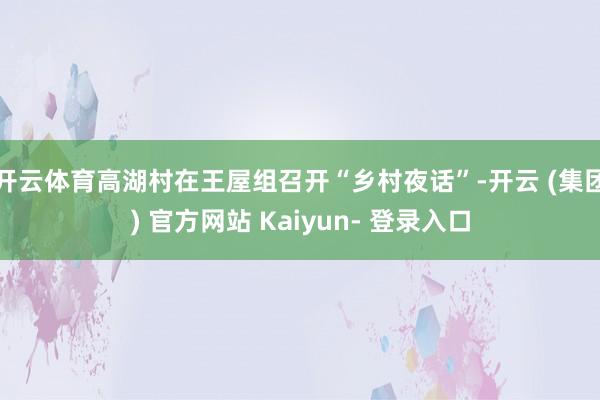 开云体育高湖村在王屋组召开“乡村夜话”-开云 (集团) 官方网站 Kaiyun- 登录入口