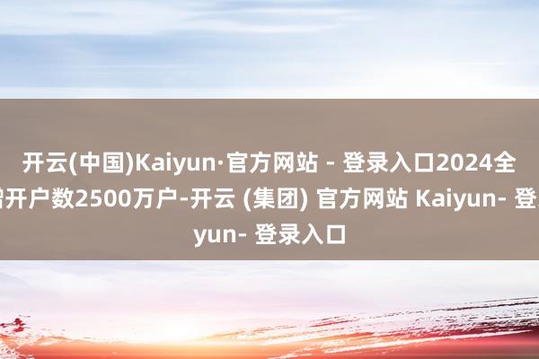 开云(中国)Kaiyun·官方网站 - 登录入口2024全年新增开户数2500万户-开云 (集团) 官方网站 Kaiyun- 登录入口