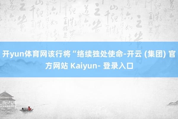 开yun体育网该行将“络续独处使命-开云 (集团) 官方网站 Kaiyun- 登录入口