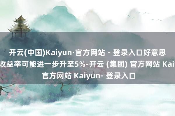 开云(中国)Kaiyun·官方网站 - 登录入口好意思国10年期国债收益率可能进一步升至5%-开云 (集团) 官方网站 Kaiyun- 登录入口