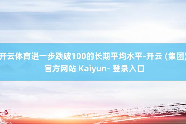 开云体育进一步跌破100的长期平均水平-开云 (集团) 官方网站 Kaiyun- 登录入口
