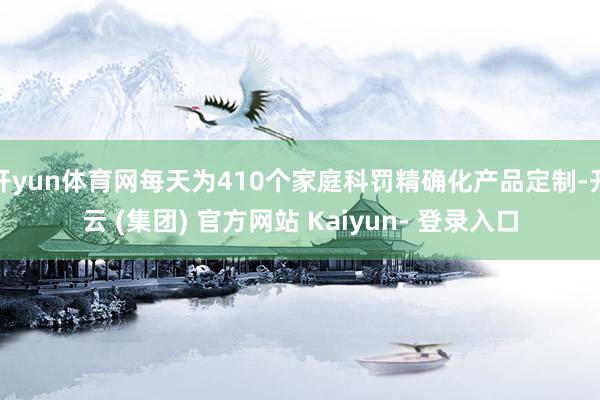开yun体育网每天为410个家庭科罚精确化产品定制-开云 (集团) 官方网站 Kaiyun- 登录入口