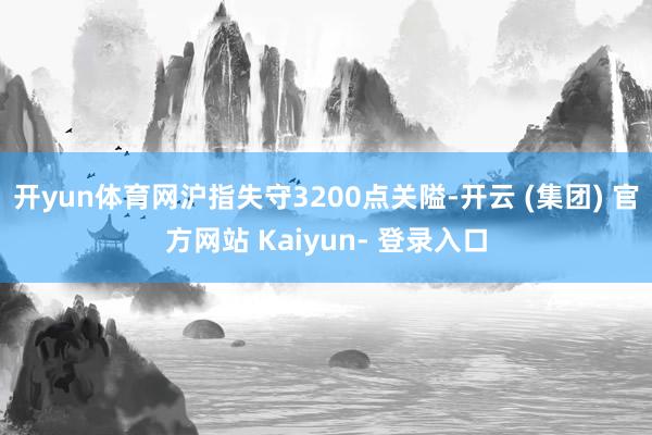 开yun体育网沪指失守3200点关隘-开云 (集团) 官方网站 Kaiyun- 登录入口