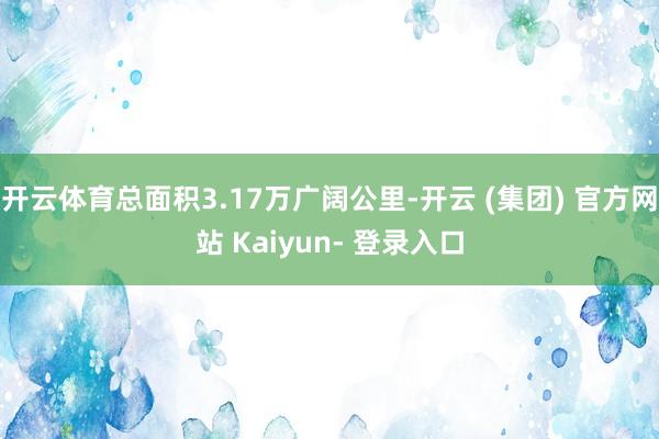 开云体育总面积3.17万广阔公里-开云 (集团) 官方网站 Kaiyun- 登录入口