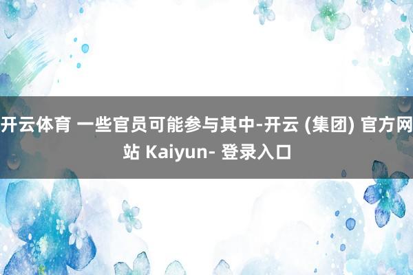 开云体育 一些官员可能参与其中-开云 (集团) 官方网站 Kaiyun- 登录入口