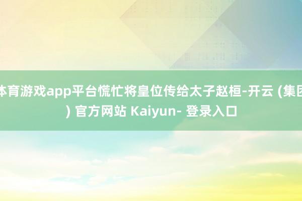 体育游戏app平台慌忙将皇位传给太子赵桓-开云 (集团) 官方网站 Kaiyun- 登录入口