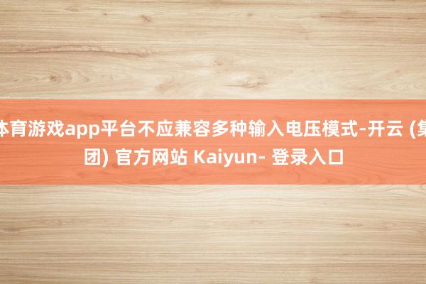 体育游戏app平台不应兼容多种输入电压模式-开云 (集团) 官方网站 Kaiyun- 登录入口