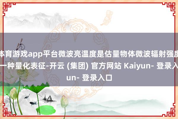 体育游戏app平台微波亮温度是估量物体微波辐射强度的一种量化表征-开云 (集团) 官方网站 Kaiyun- 登录入口