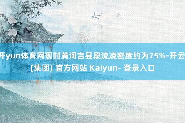 开yun体育网现时黄河吉县段流凌密度约为75%-开云 (集团) 官方网站 Kaiyun- 登录入口
