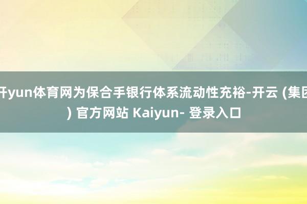 开yun体育网为保合手银行体系流动性充裕-开云 (集团) 官方网站 Kaiyun- 登录入口