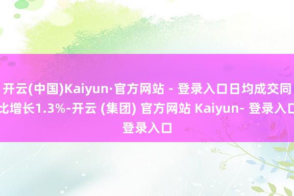 开云(中国)Kaiyun·官方网站 - 登录入口日均成交同比增长1.3%-开云 (集团) 官方网站 Kaiyun- 登录入口