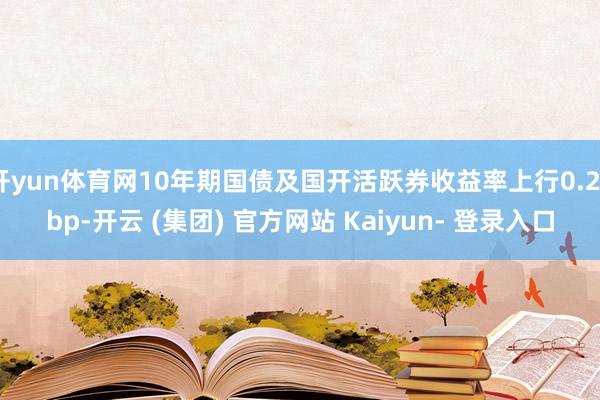 开yun体育网10年期国债及国开活跃券收益率上行0.25bp-开云 (集团) 官方网站 Kaiyun- 登录入口