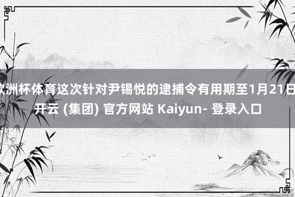 欧洲杯体育这次针对尹锡悦的逮捕令有用期至1月21日-开云 (集团) 官方网站 Kaiyun- 登录入口