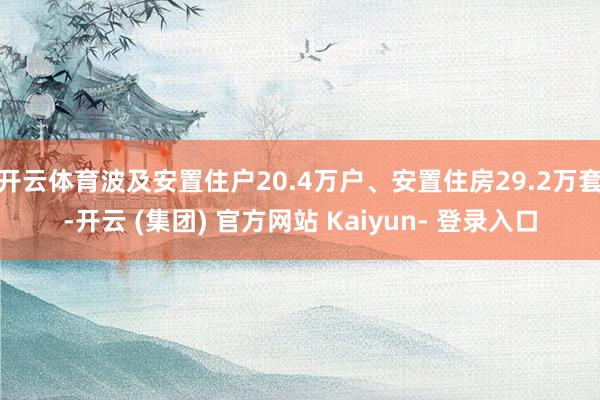 开云体育波及安置住户20.4万户、安置住房29.2万套-开云 (集团) 官方网站 Kaiyun- 登录入口