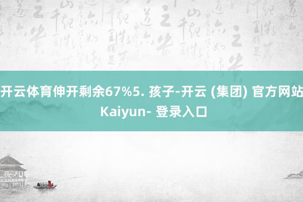 开云体育伸开剩余67%5. 孩子-开云 (集团) 官方网站 Kaiyun- 登录入口