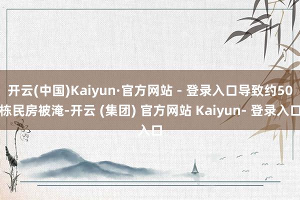 开云(中国)Kaiyun·官方网站 - 登录入口导致约50栋民房被淹-开云 (集团) 官方网站 Kaiyun- 登录入口