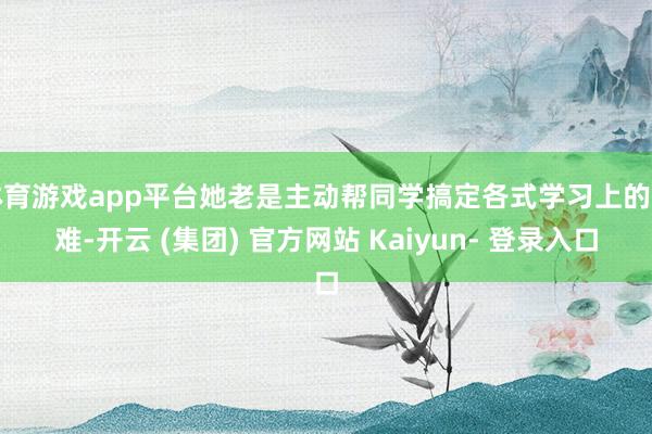 体育游戏app平台她老是主动帮同学搞定各式学习上的困难-开云 (集团) 官方网站 Kaiyun- 登录入口
