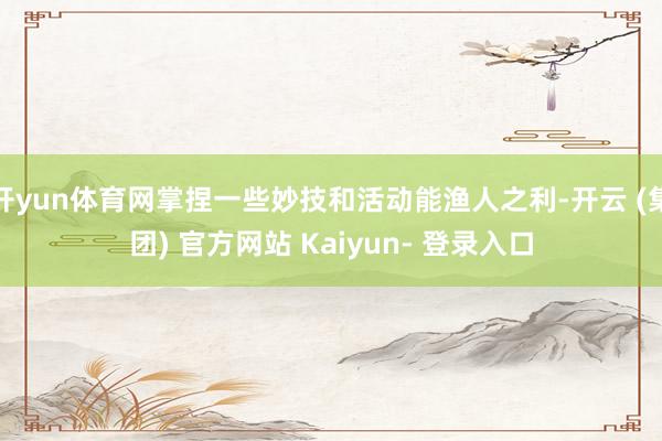 开yun体育网掌捏一些妙技和活动能渔人之利-开云 (集团) 官方网站 Kaiyun- 登录入口