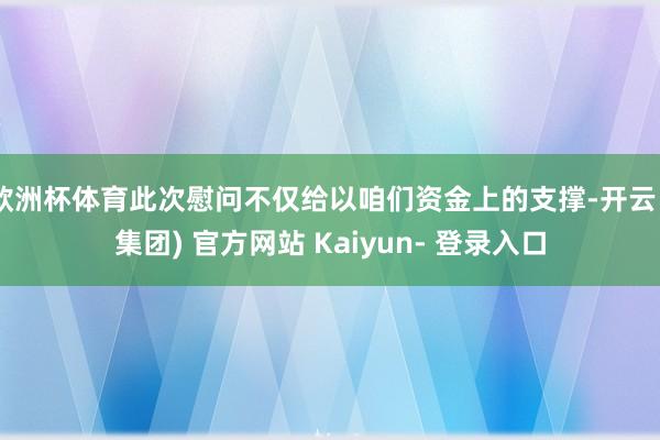欧洲杯体育此次慰问不仅给以咱们资金上的支撑-开云 (集团) 官方网站 Kaiyun- 登录入口