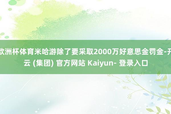 欧洲杯体育米哈游除了要采取2000万好意思金罚金-开云 (集团) 官方网站 Kaiyun- 登录入口