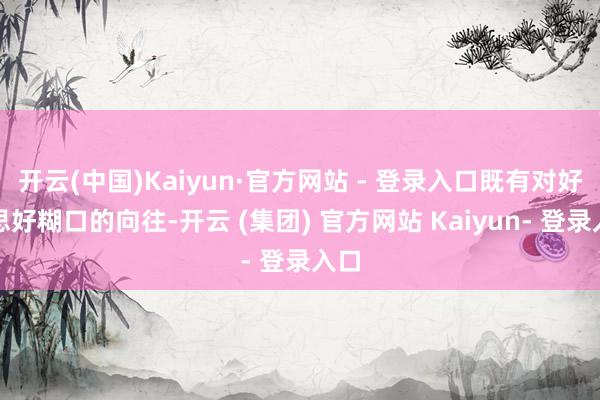开云(中国)Kaiyun·官方网站 - 登录入口既有对好意思好糊口的向往-开云 (集团) 官方网站 Kaiyun- 登录入口