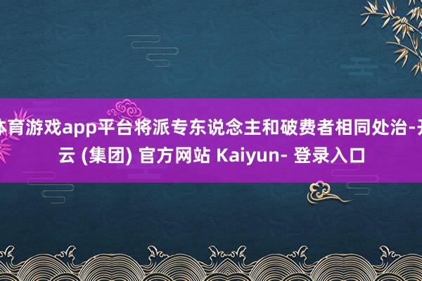 体育游戏app平台将派专东说念主和破费者相同处治-开云 (集团) 官方网站 Kaiyun- 登录入口