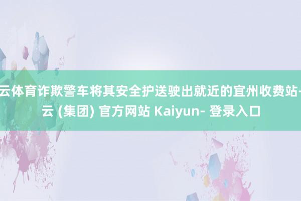 开云体育诈欺警车将其安全护送驶出就近的宜州收费站-开云 (集团) 官方网站 Kaiyun- 登录入口