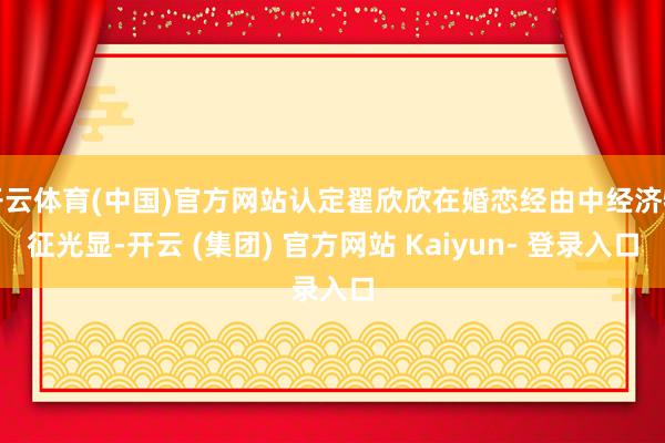 开云体育(中国)官方网站认定翟欣欣在婚恋经由中经济特征光显-开云 (集团) 官方网站 Kaiyun- 登录入口