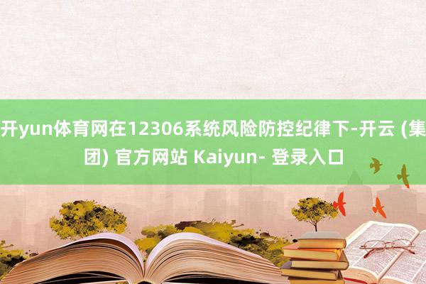 开yun体育网在12306系统风险防控纪律下-开云 (集团) 官方网站 Kaiyun- 登录入口