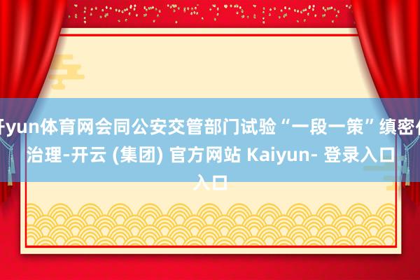 开yun体育网会同公安交管部门试验“一段一策”缜密化治理-开云 (集团) 官方网站 Kaiyun- 登录入口