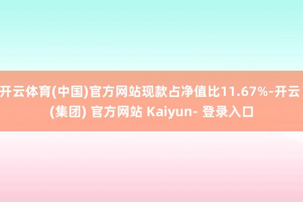 开云体育(中国)官方网站现款占净值比11.67%-开云 (集团) 官方网站 Kaiyun- 登录入口
