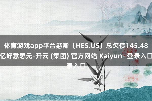 体育游戏app平台赫斯（HES.US）总欠债145.48亿好意思元-开云 (集团) 官方网站 Kaiyun- 登录入口