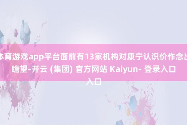 体育游戏app平台面前有13家机构对康宁认识价作念出瞻望-开云 (集团) 官方网站 Kaiyun- 登录入口