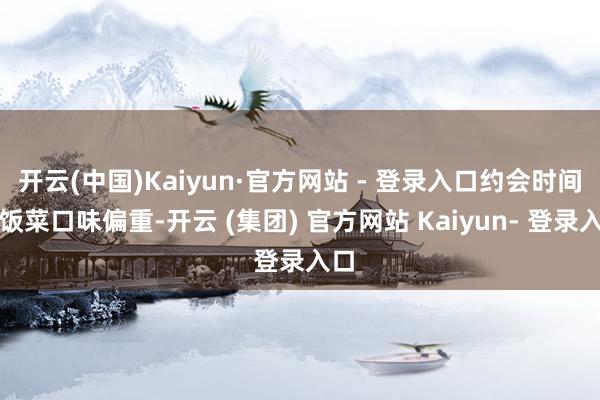 开云(中国)Kaiyun·官方网站 - 登录入口约会时间的饭菜口味偏重-开云 (集团) 官方网站 Kaiyun- 登录入口