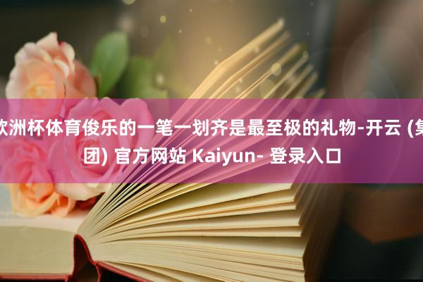 欧洲杯体育俊乐的一笔一划齐是最至极的礼物-开云 (集团) 官方网站 Kaiyun- 登录入口