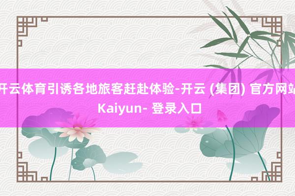开云体育引诱各地旅客赶赴体验-开云 (集团) 官方网站 Kaiyun- 登录入口