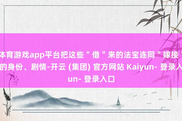 体育游戏app平台把这些＂借＂来的法宝连同＂嫁接＂来的身份、剧情-开云 (集团) 官方网站 Kaiyun- 登录入口