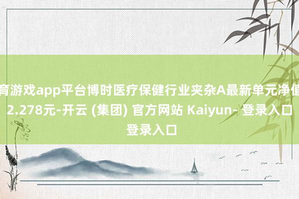 体育游戏app平台博时医疗保健行业夹杂A最新单元净值为2.278元-开云 (集团) 官方网站 Kaiyun- 登录入口