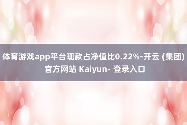 体育游戏app平台现款占净值比0.22%-开云 (集团) 官方网站 Kaiyun- 登录入口