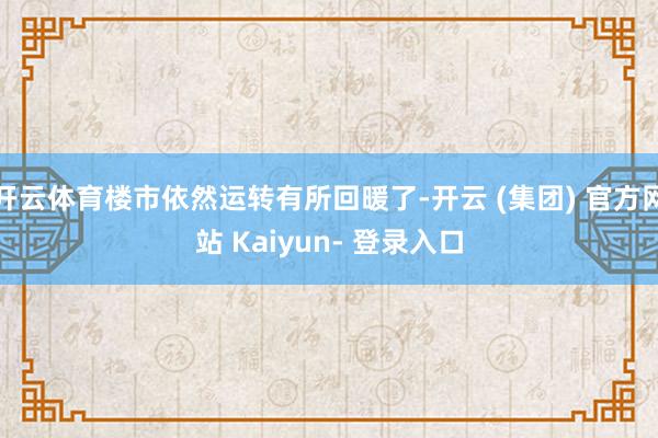 开云体育楼市依然运转有所回暖了-开云 (集团) 官方网站 Kaiyun- 登录入口