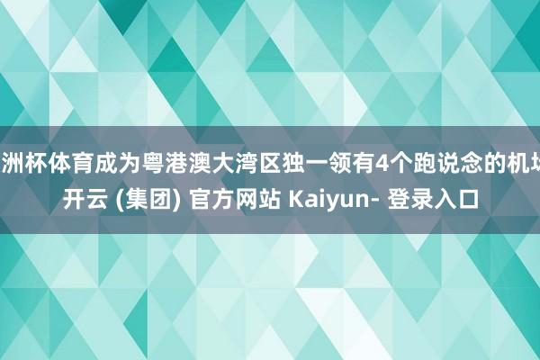欧洲杯体育成为粤港澳大湾区独一领有4个跑说念的机场-开云 (集团) 官方网站 Kaiyun- 登录入口
