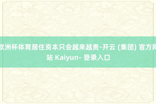 欧洲杯体育居住资本只会越来越贵-开云 (集团) 官方网站 Kaiyun- 登录入口