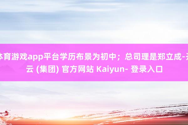 体育游戏app平台学历布景为初中；总司理是郑立成-开云 (集团) 官方网站 Kaiyun- 登录入口